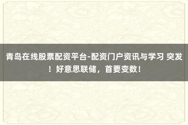 青岛在线股票配资平台-配资门户资讯与学习 突发！好意思联储，首要变数！