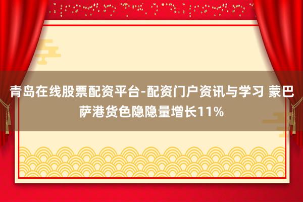 青岛在线股票配资平台-配资门户资讯与学习 蒙巴萨港货色隐隐量增长11%