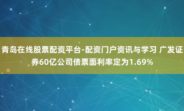 青岛在线股票配资平台-配资门户资讯与学习 广发证券60亿公司债票面利率定为1.69%