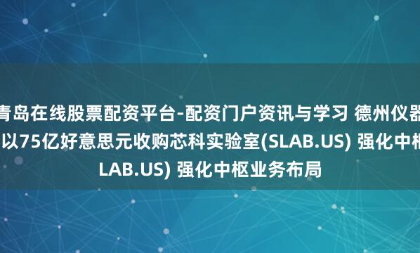 青岛在线股票配资平台-配资门户资讯与学习 德州仪器(TXN.US)以75亿好意思元收购芯科实验室(SLAB.US) 强化中枢业务布局