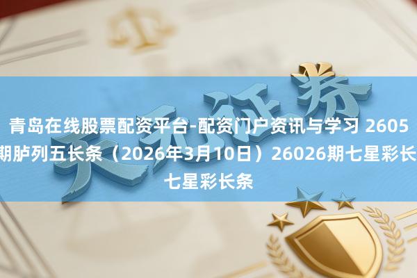 青岛在线股票配资平台-配资门户资讯与学习 26059期胪列五长条（2026年3月10日）26026期七星彩长条