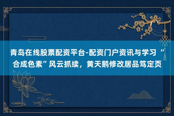 青岛在线股票配资平台-配资门户资讯与学习 “合成色素”风云抓续,黄天鹅修改居品笃定页