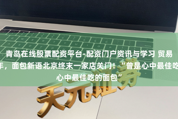 青岛在线股票配资平台-配资门户资讯与学习 贸易已超20年,面包新语北京终末一家店关门!“曾是心中最佳吃的面包”