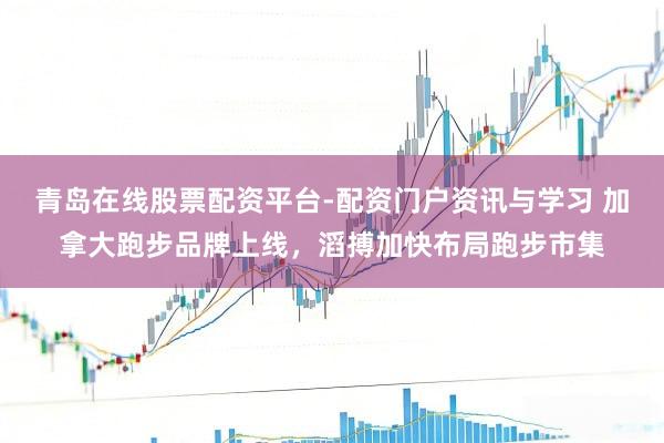 青岛在线股票配资平台-配资门户资讯与学习 加拿大跑步品牌上线，滔搏加快布局跑步市集