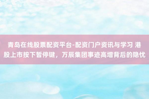 青岛在线股票配资平台-配资门户资讯与学习 港股上市按下暂停键,万辰集团事迹高增背后的隐忧