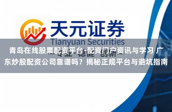 青岛在线股票配资平台-配资门户资讯与学习 广东炒股配资公司靠谱吗?揭秘正规平台与避坑指南