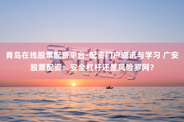 青岛在线股票配资平台-配资门户资讯与学习 广安股票配资：安全杠杆还是风险罗网？