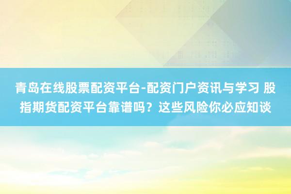 青岛在线股票配资平台-配资门户资讯与学习 股指期货配资平台靠谱吗?这些风险你必应知谈