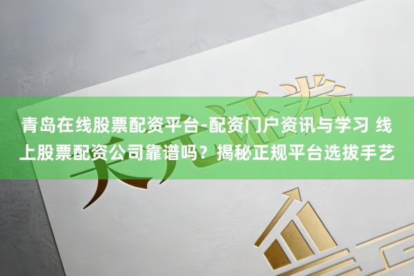 青岛在线股票配资平台-配资门户资讯与学习 线上股票配资公司靠谱吗？揭秘正规平台选拔手艺