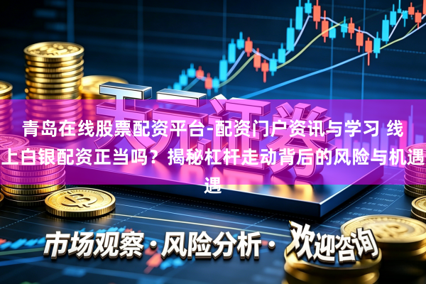 青岛在线股票配资平台-配资门户资讯与学习 线上白银配资正当吗？揭秘杠杆走动背后的风险与机遇
