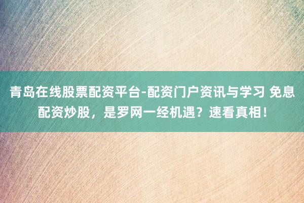 青岛在线股票配资平台-配资门户资讯与学习 免息配资炒股，是罗网一经机遇？速看真相！