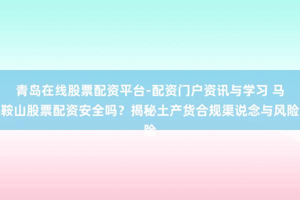 青岛在线股票配资平台-配资门户资讯与学习 马鞍山股票配资安全吗？揭秘土产货合规渠说念与风险