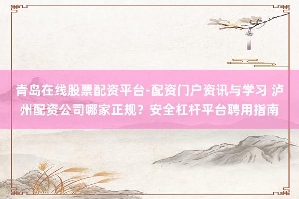 青岛在线股票配资平台-配资门户资讯与学习 泸州配资公司哪家正规？安全杠杆平台聘用指南