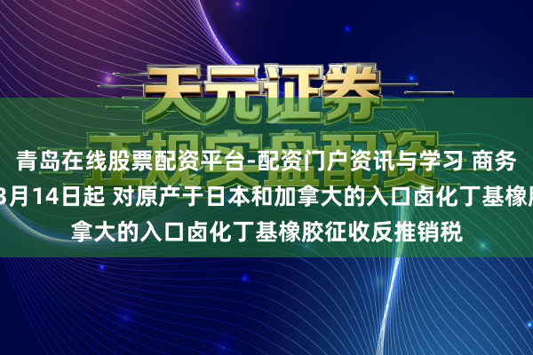 青岛在线股票配资平台-配资门户资讯与学习 商务部：自2026年3月14日起 对原产于日本和加拿大的入口卤化丁基橡胶征收反推销税