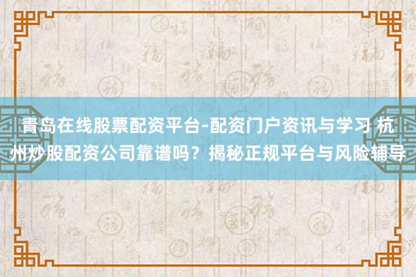 青岛在线股票配资平台-配资门户资讯与学习 杭州炒股配资公司靠谱吗？揭秘正规平台与风险辅导