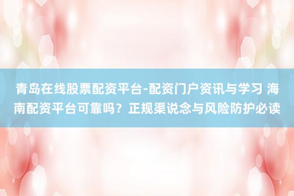 青岛在线股票配资平台-配资门户资讯与学习 海南配资平台可靠吗？正规渠说念与风险防护必读