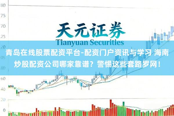 青岛在线股票配资平台-配资门户资讯与学习 海南炒股配资公司哪家靠谱？警惕这些套路罗网！