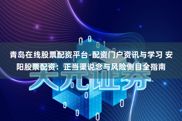 青岛在线股票配资平台-配资门户资讯与学习 安阳股票配资：正当渠说念与风险侧目全指南