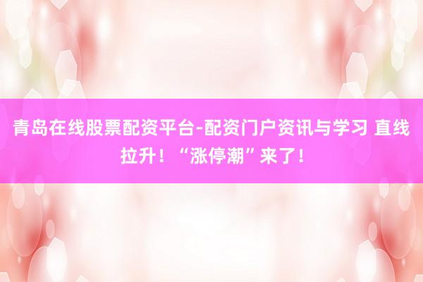 青岛在线股票配资平台-配资门户资讯与学习 直线拉升！“涨停潮”来了！