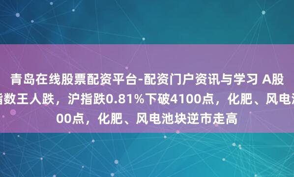 青岛在线股票配资平台-配资门户资讯与学习 A股收评：三大指数王人跌，沪指跌0.81%下破4100点，化肥、风电池块逆市走高