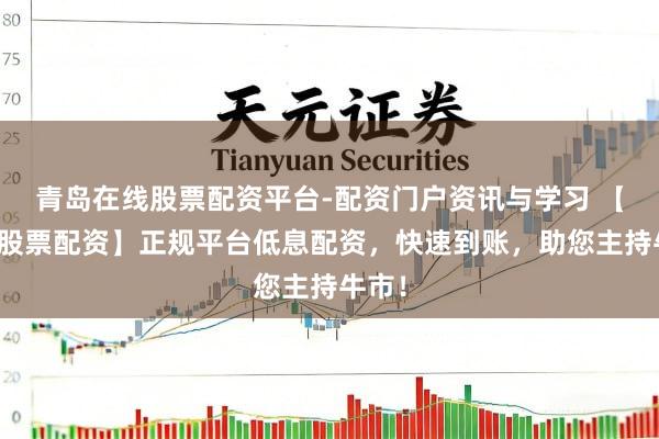 青岛在线股票配资平台-配资门户资讯与学习 【大庆股票配资】正规平台低息配资，快速到账，助您主持牛市！