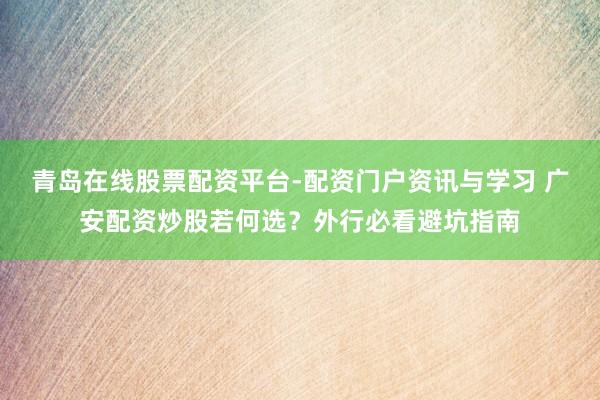 青岛在线股票配资平台-配资门户资讯与学习 广安配资炒股若何选？外行必看避坑指南
