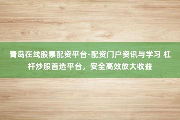 青岛在线股票配资平台-配资门户资讯与学习 杠杆炒股首选平台，安全高效放大收益