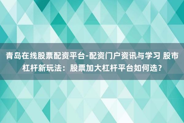 青岛在线股票配资平台-配资门户资讯与学习 股市杠杆新玩法:股票加大杠杆平台如何选?