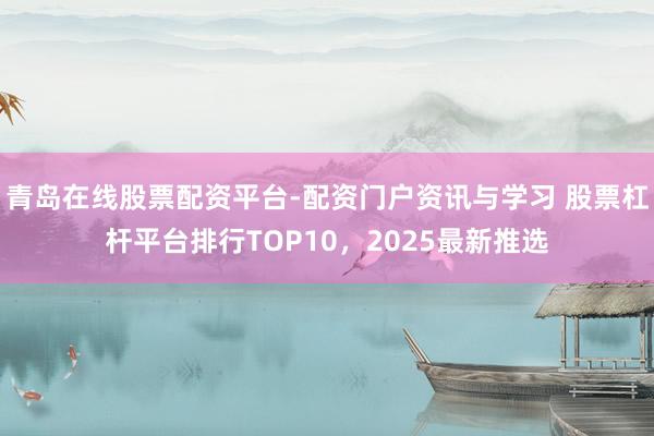 青岛在线股票配资平台-配资门户资讯与学习 股票杠杆平台排行TOP10，2025最新推选
