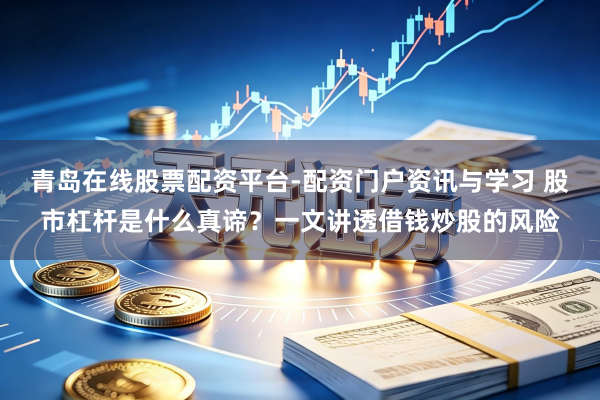 青岛在线股票配资平台-配资门户资讯与学习 股市杠杆是什么真谛？一文讲透借钱炒股的风险