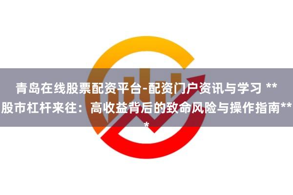 青岛在线股票配资平台-配资门户资讯与学习 **股市杠杆来往：高收益背后的致命风险与操作指南**