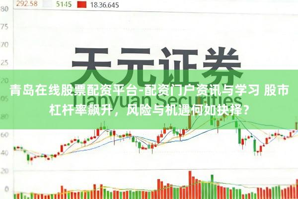 青岛在线股票配资平台-配资门户资讯与学习 股市杠杆率飙升，风险与机遇何如抉择？