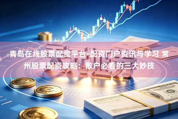青岛在线股票配资平台-配资门户资讯与学习 常州股票配资攻略:散户必看的三大妙技