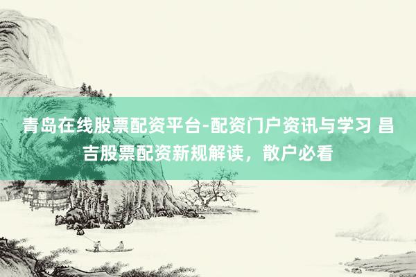 青岛在线股票配资平台-配资门户资讯与学习 昌吉股票配资新规解读，散户必看