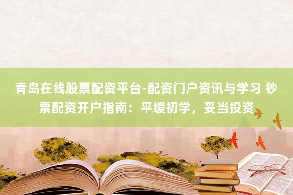 青岛在线股票配资平台-配资门户资讯与学习 钞票配资开户指南：平缓初学，妥当投资