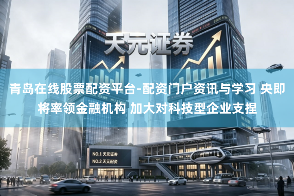 青岛在线股票配资平台-配资门户资讯与学习 央即将率领金融机构 加大对科技型企业支捏