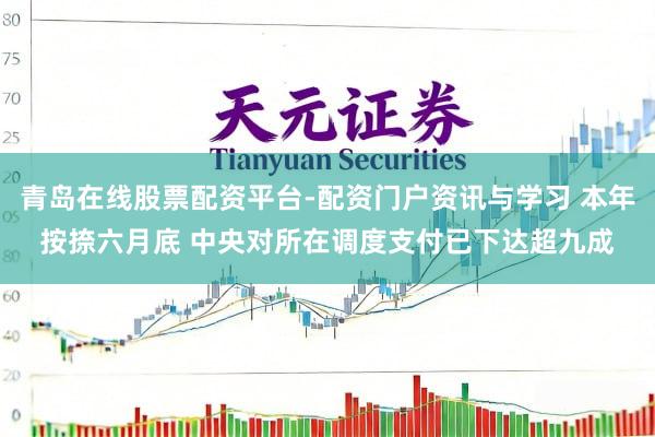 青岛在线股票配资平台-配资门户资讯与学习 本年按捺六月底 中央对所在调度支付已下达超九成
