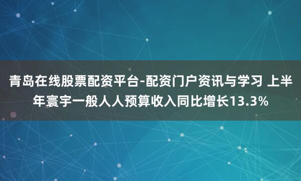 青岛在线股票配资平台-配资门户资讯与学习 上半年寰宇一般人人预算收入同比增长13.3%