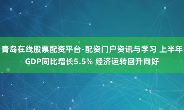 青岛在线股票配资平台-配资门户资讯与学习 上半年GDP同比增长5.5% 经济运转回升向好