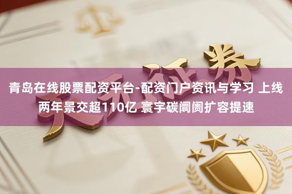 青岛在线股票配资平台-配资门户资讯与学习 上线两年景交超110亿 寰宇碳阛阓扩容提速