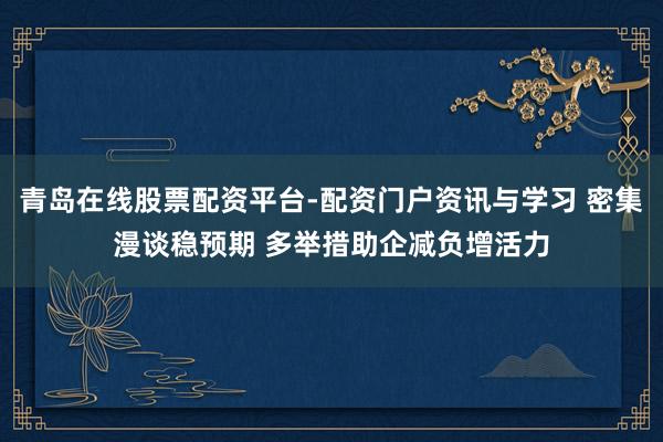 青岛在线股票配资平台-配资门户资讯与学习 密集漫谈稳预期 多举措助企减负增活力