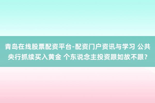 青岛在线股票配资平台-配资门户资讯与学习 公共央行抓续买入黄金 个东说念主投资跟如故不跟？