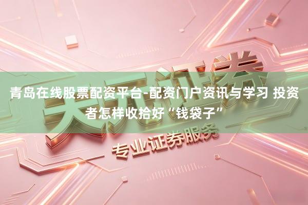 青岛在线股票配资平台-配资门户资讯与学习 投资者怎样收拾好“钱袋子”