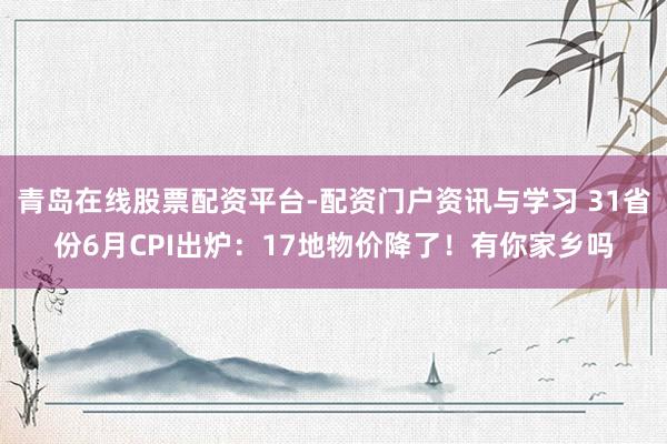 青岛在线股票配资平台-配资门户资讯与学习 31省份6月CPI出炉：17地物价降了！有你家乡吗