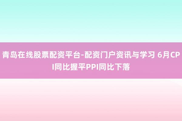 青岛在线股票配资平台-配资门户资讯与学习 6月CPI同比握平PPI同比下落