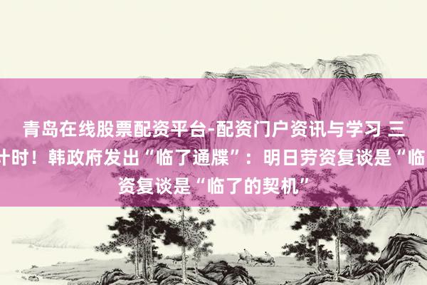 青岛在线股票配资平台-配资门户资讯与学习 三星歇工倒计时！韩政府发出“临了通牒”：明日劳资复谈是“临了的契机”