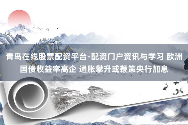 青岛在线股票配资平台-配资门户资讯与学习 欧洲国债收益率高企 通胀攀升或鞭策央行加息