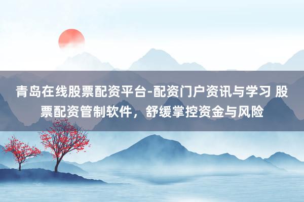 青岛在线股票配资平台-配资门户资讯与学习 股票配资管制软件，舒缓掌控资金与风险