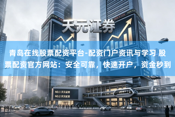 青岛在线股票配资平台-配资门户资讯与学习 股票配资官方网站：安全可靠，快速开户，资金秒到