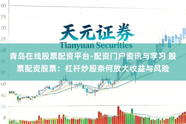青岛在线股票配资平台-配资门户资讯与学习 股票配资股票：杠杆炒股奈何放大收益与风险